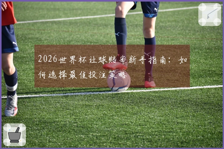 2026世界杯让球赔率新手指南：如何选择最佳投注策略