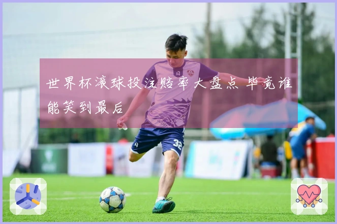 世界杯滚球投注赔率大盘点 毕竟谁能笑到最后