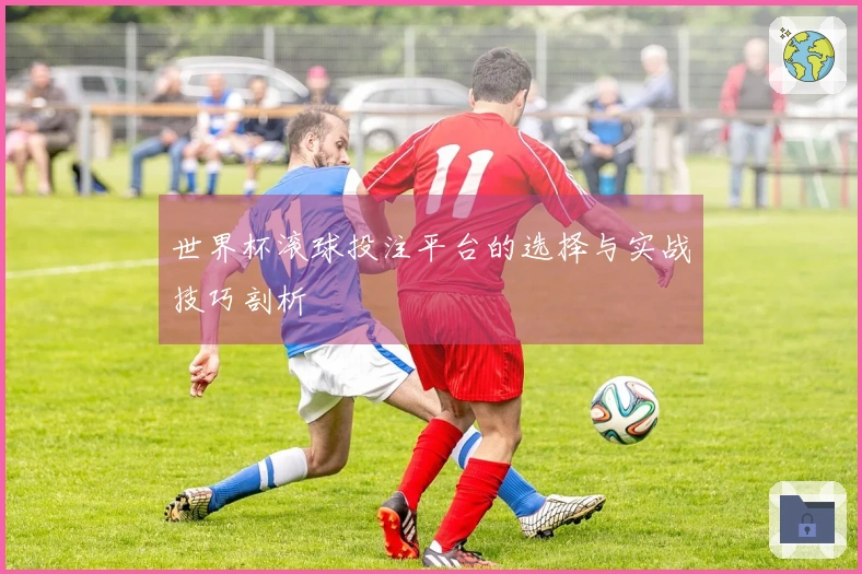 世界杯滚球投注平台的选择与实战技巧剖析