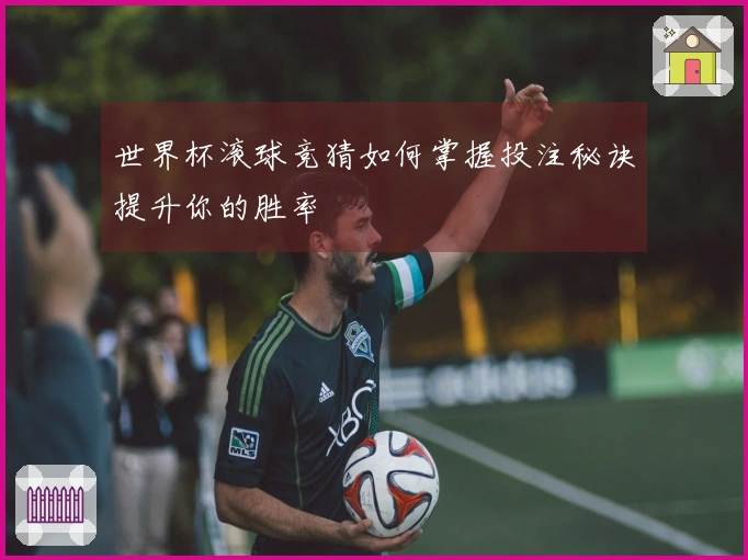 世界杯滚球竞猜如何掌握投注秘诀提升你的胜率