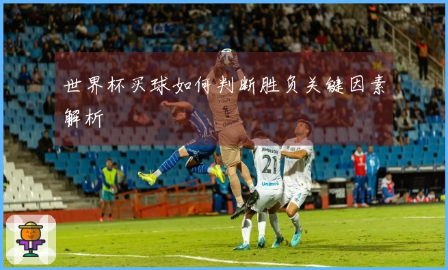 世界杯买球如何判断胜负关键因素解析