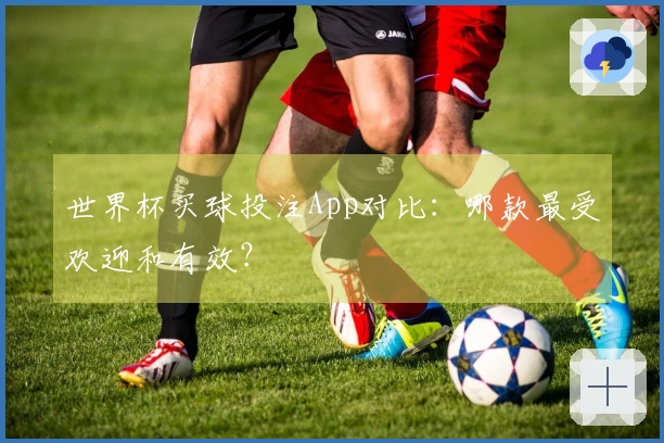 世界杯买球投注App对比：哪款最受欢迎和有效？
