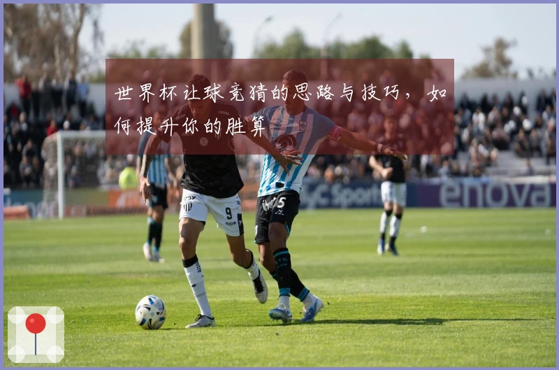 世界杯让球竞猜的思路与技巧，如何提升你的胜算