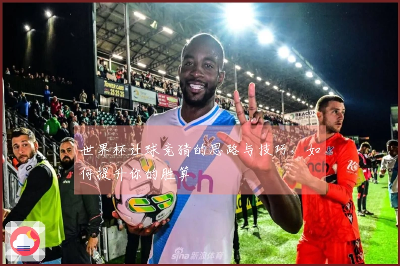 世界杯让球竞猜的思路与技巧，如何提升你的胜算