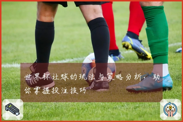 世界杯让球的玩法与策略分析，助你掌握投注技巧