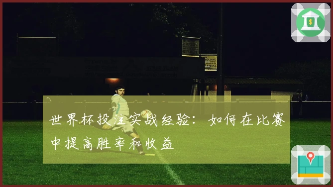 世界杯投注实战经验：如何在比赛中提高胜率和收益