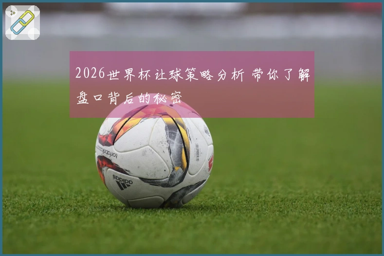 2026世界杯让球策略分析 带你了解盘口背后的秘密