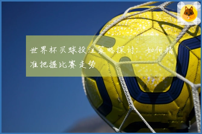 世界杯买球投注策略探讨：如何精准把握比赛走势