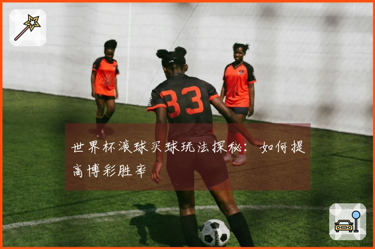 世界杯滚球买球玩法探秘：如何提高博彩胜率