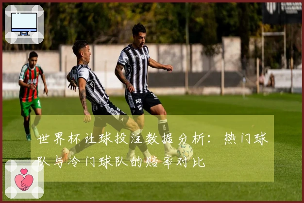世界杯让球投注数据分析：热门球队与冷门球队的赔率对比