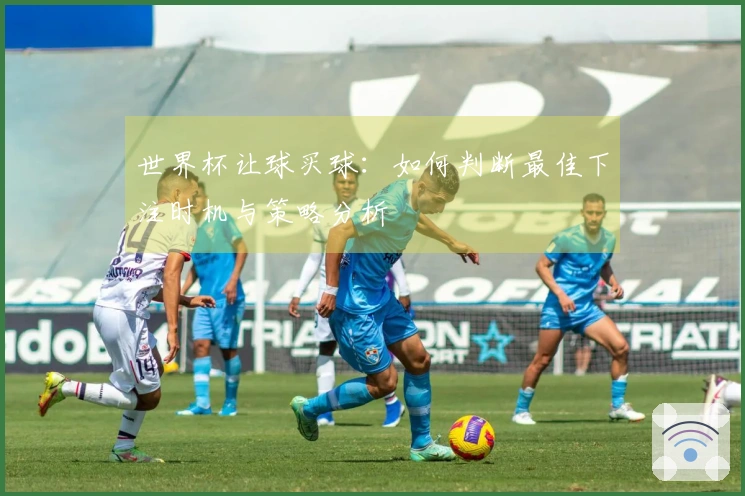 世界杯让球买球：如何判断最佳下注时机与策略分析