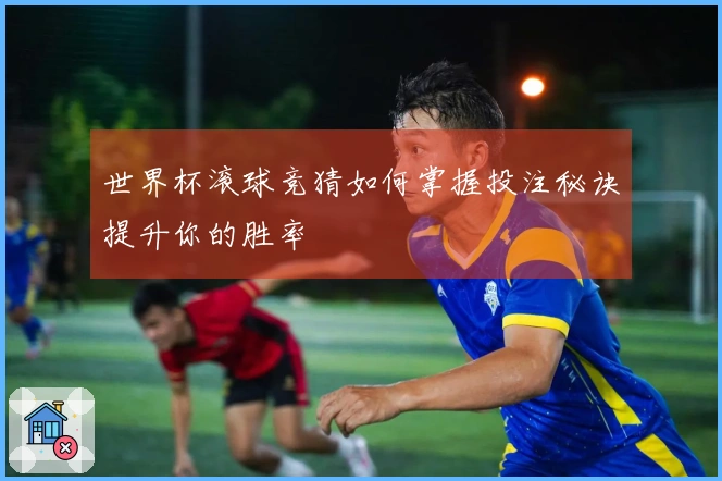 世界杯滚球竞猜如何掌握投注秘诀提升你的胜率