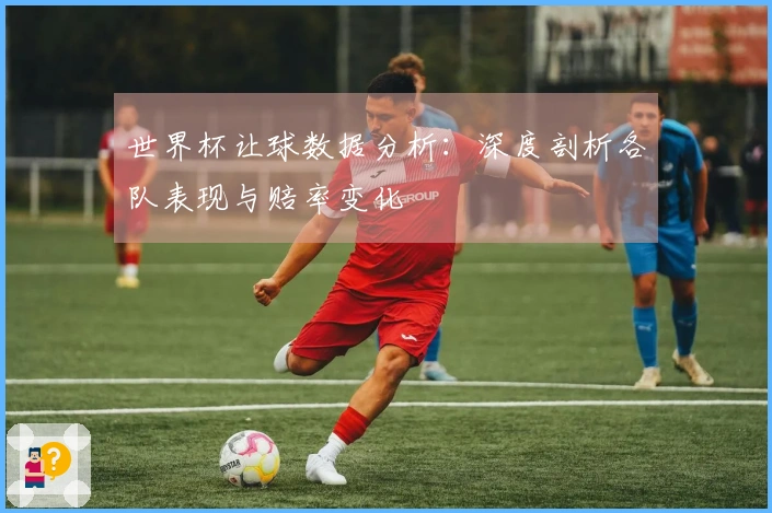 世界杯让球数据分析：深度剖析各队表现与赔率变化