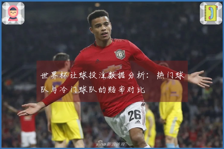世界杯让球投注数据分析：热门球队与冷门球队的赔率对比
