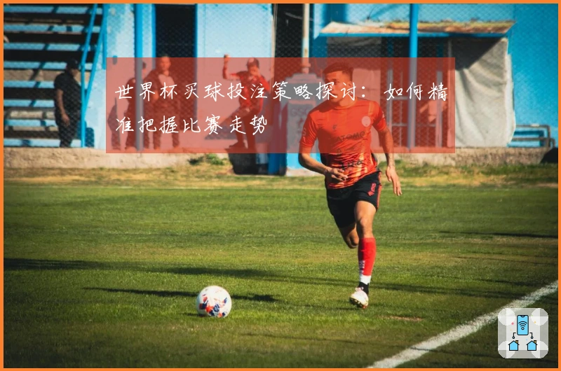 世界杯买球投注策略探讨：如何精准把握比赛走势