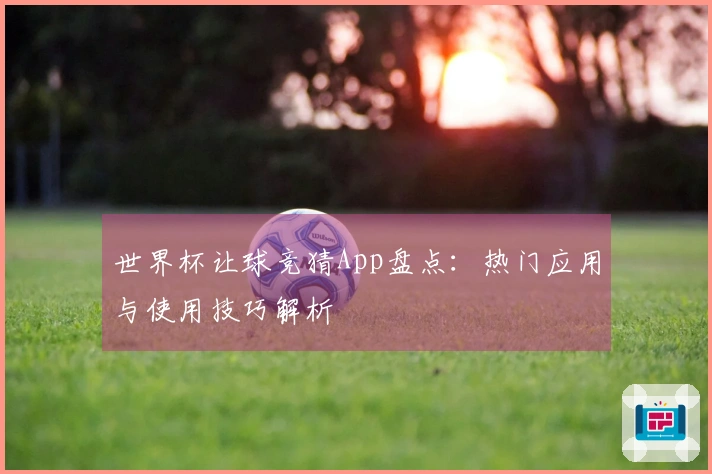 世界杯让球竞猜App盘点：热门应用与使用技巧解析
