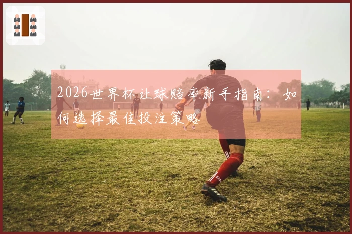 2026世界杯让球赔率新手指南：如何选择最佳投注策略