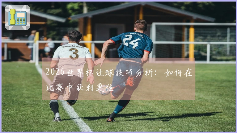 2026世界杯让球技巧分析：如何在比赛中获利更佳