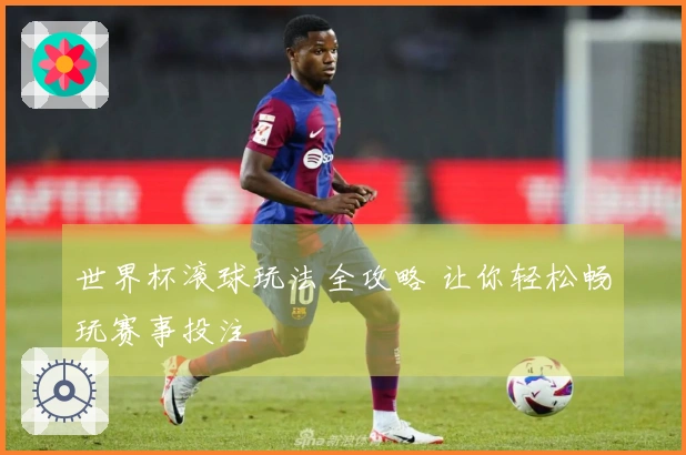 世界杯滚球玩法全攻略 让你轻松畅玩赛事投注