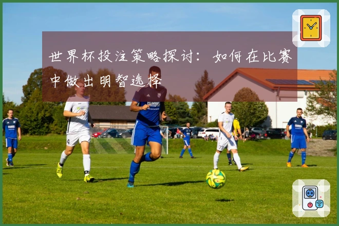 世界杯投注策略探讨：如何在比赛中做出明智选择
