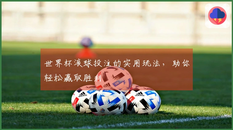 世界杯滚球投注的实用玩法，助你轻松赢取胜利