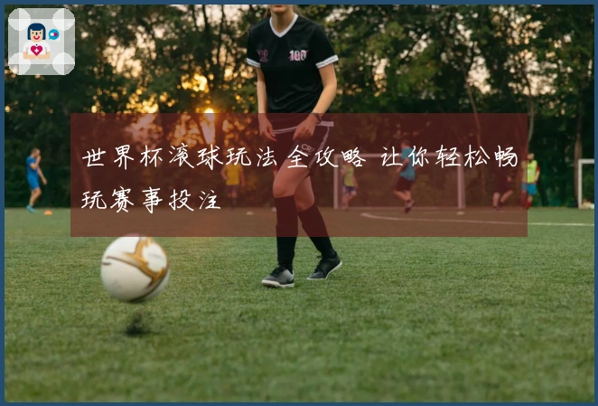 世界杯滚球玩法全攻略 让你轻松畅玩赛事投注