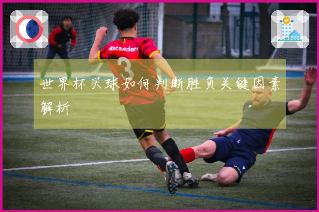 世界杯买球如何判断胜负关键因素解析