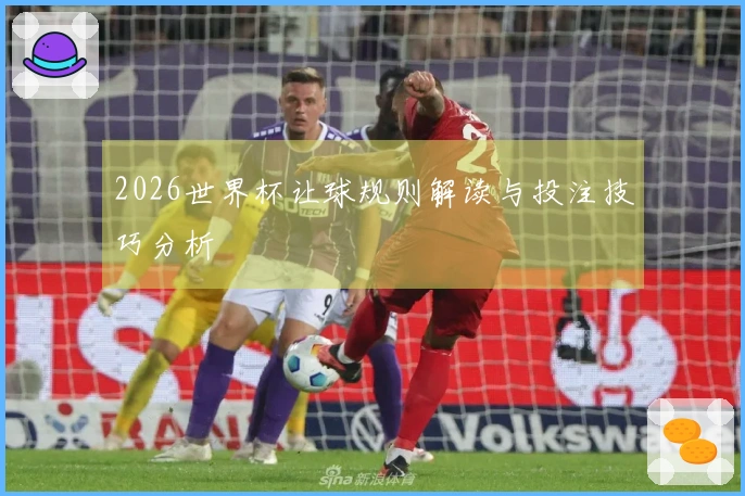 2026世界杯让球规则解读与投注技巧分析