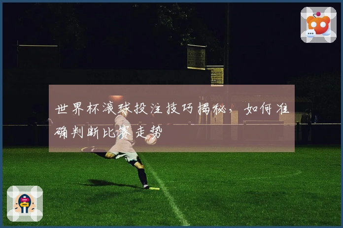 世界杯滚球投注技巧揭秘，如何准确判断比赛走势