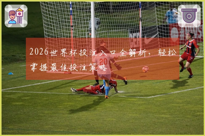 2026世界杯投注入口全解析，轻松掌握最佳投注策略