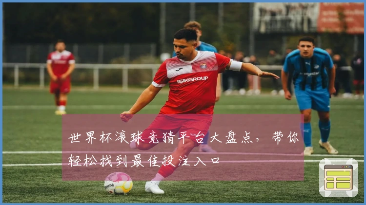 世界杯滚球竞猜平台大盘点，带你轻松找到最佳投注入口