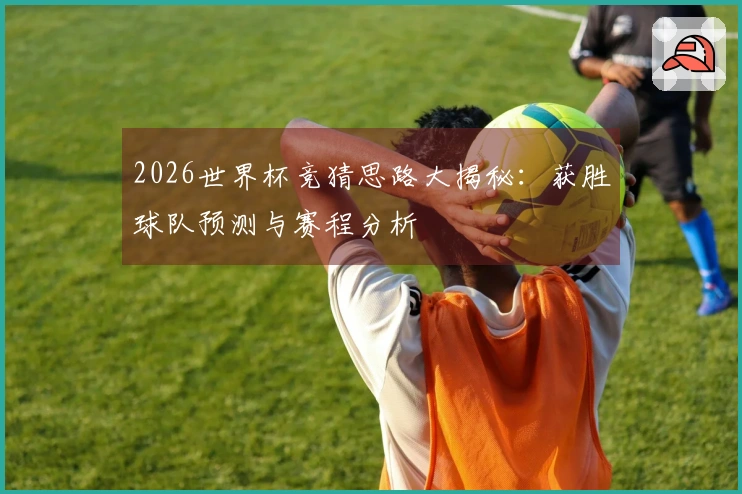 2026世界杯竞猜思路大揭秘：获胜球队预测与赛程分析